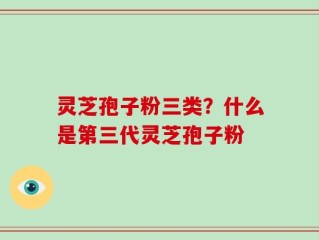 灵芝孢子粉三类？什么是第三代灵芝孢子粉