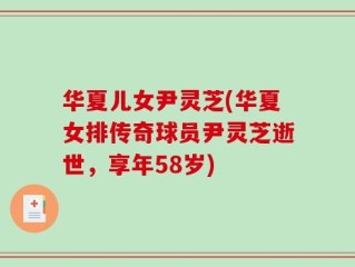 华夏儿女尹灵芝(华夏女排传奇球员尹灵芝逝世，享年58岁)