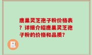 唐巢灵芝孢子粉价格表？详细介绍唐巢灵芝孢子粉的价格和品质？