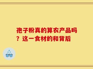 孢子粉真的算农产品吗？这一食材的和背后