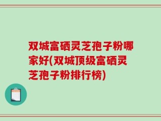 双城富硒灵芝孢子粉哪家好(双城顶级富硒灵芝孢子粉排行榜)