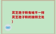 灵芝孢子粉有啥不一样灵芝孢子粉的独特之处)