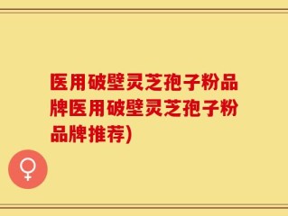 医用破壁灵芝孢子粉品牌医用破壁灵芝孢子粉品牌推荐)