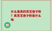 什么是真的灵芝孢子粉？真灵芝孢子粉是什么味