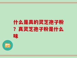 什么是真的灵芝孢子粉？真灵芝孢子粉是什么味