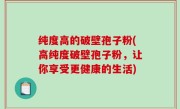 纯度高的破壁孢子粉(高纯度破壁孢子粉，让你享受更健康的生活)