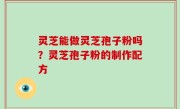 灵芝能做灵芝孢子粉吗？灵芝孢子粉的制作配方