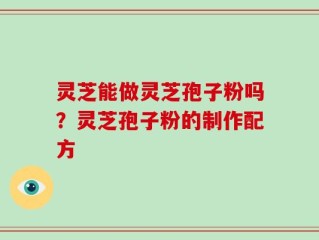 灵芝能做灵芝孢子粉吗？灵芝孢子粉的制作配方