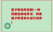 孢子粉培养苔藓(一种简便苔藓培养法：利用孢子粉营养片进行培养)