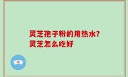灵芝孢子粉的用热水？灵芝怎么吃好