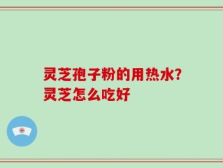 灵芝孢子粉的用热水？灵芝怎么吃好