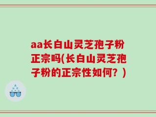 aa长白山灵芝孢子粉正宗吗(长白山灵芝孢子粉的正宗性如何？)