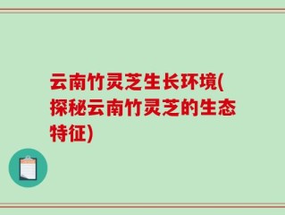 云南竹灵芝生长环境(探秘云南竹灵芝的生态特征)