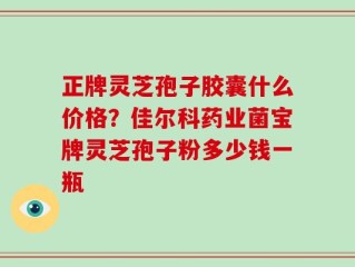 正牌灵芝孢子胶囊什么价格？佳尔科药业菌宝牌灵芝孢子粉多少钱一瓶