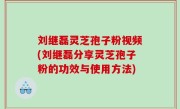 刘继磊灵芝孢子粉视频(刘继磊分享灵芝孢子粉的功效与使用方法)