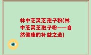 林中芝灵芝孢子粉(林中芝灵芝孢子粉——自然健康的补益之选)