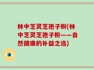 林中芝灵芝孢子粉(林中芝灵芝孢子粉——自然健康的补益之选)
