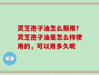灵芝孢子油怎么服用？灵芝孢子油是怎么样使用的，可以用多久呢