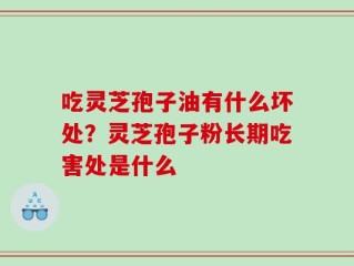 吃灵芝孢子油有什么坏处？灵芝孢子粉长期吃害处是什么