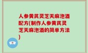 人参黄芪灵芝天麻泡酒配方(制作人参黄芪灵芝天麻泡酒的简单方法)