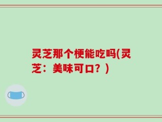 灵芝那个梗能吃吗(灵芝：美味可口？)