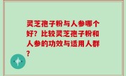 灵芝孢子粉与人参哪个好？比较灵芝孢子粉和人参的功效与适用人群？
