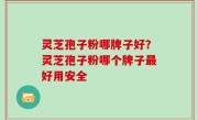 灵芝孢子粉哪牌子好？灵芝孢子粉哪个牌子最好用安全