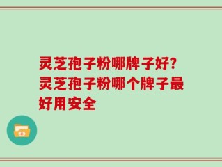 灵芝孢子粉哪牌子好？灵芝孢子粉哪个牌子最好用安全