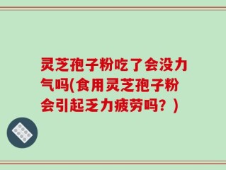 灵芝孢子粉吃了会没力气吗(食用灵芝孢子粉会引起乏力疲劳吗？)
