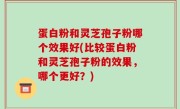 蛋白粉和灵芝孢子粉哪个效果好(比较蛋白粉和灵芝孢子粉的效果，哪个更好？)