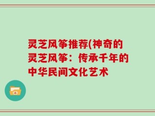 灵芝风筝推荐(神奇的灵芝风筝：传承千年的中华民间文化艺术