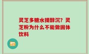 灵芝多糖水提醇沉？灵芝粉为什么不能做固体饮料