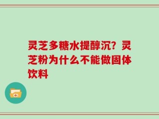 灵芝多糖水提醇沉？灵芝粉为什么不能做固体饮料
