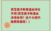 灵芝孢子粉用温水冲化不开(灵芝孢子粉温水冲泡无效？这个小技巧能教你搞定！)