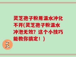 灵芝孢子粉用温水冲化不开(灵芝孢子粉温水冲泡无效？这个小技巧能教你搞定！)