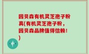 因贝森有机灵芝孢子粉真(有机灵芝孢子粉，因贝森品牌值得信赖！)