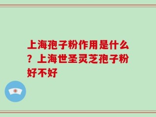 上海孢子粉作用是什么？上海世圣灵芝孢子粉好不好