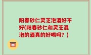 阳春砂仁灵芝泡酒好不好(阳春砂仁和灵芝混泡的酒真的好喝吗？)