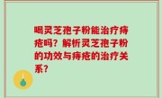 喝灵芝孢子粉能治疗痔疮吗？解析灵芝孢子粉的功效与痔疮的治疗关系？