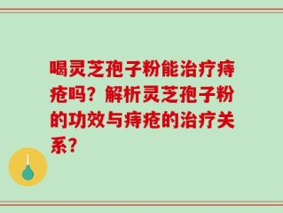 喝灵芝孢子粉能治疗痔疮吗？解析灵芝孢子粉的功效与痔疮的治疗关系？