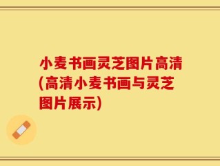 小麦书画灵芝图片高清(高清小麦书画与灵芝图片展示)