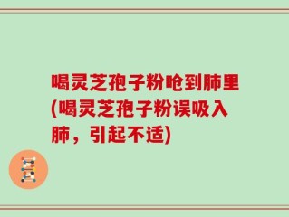 喝灵芝孢子粉呛到肺里(喝灵芝孢子粉误吸入肺，引起不适)