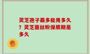 灵芝孢子最多能用多久？灵芝菌丝粉保质期是多久