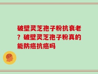 破壁灵芝孢子粉抗衰老？破壁灵芝孢子粉真的能防癌抗癌吗