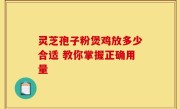 灵芝孢子粉煲鸡放多少合适 教你掌握正确用量