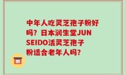 中年人吃灵芝孢子粉好吗？日本润生堂JUNSEIDO活灵芝孢子粉适合老年人吗？