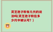 灵芝孢子粉有几代的说法吗(灵芝孢子粉在多少代中被认可？)