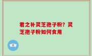 君之补灵芝孢子粉？灵芝孢子粉如何食用