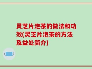 灵芝片泡茶的做法和功效(灵芝片泡茶的方法及益处简介)