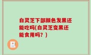 白灵芝下部颜色发黑还能吃吗(白灵芝变黑还能食用吗？)